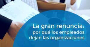 La gran renuncia: por qué los empleados dejan las organizaciones